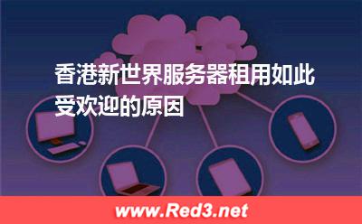 香港新世界服务器租用如此受欢迎的原因
