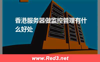 服务器:香港服务器做监控管理有什么好处