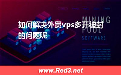 如何解决外贸vps多开被封的问题