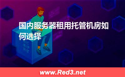 国内服务器:国内服务器租用托管机房如何选择