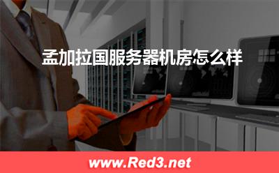 孟加拉国服务器:孟加拉国服务器机房怎么样