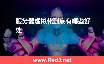 服务器虚拟化:服务器虚拟化到底有哪些好处