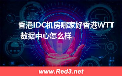 香港IDC机房哪家好香港WTT 数据中心怎么样