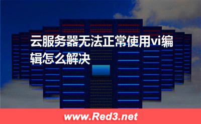 云服务器无法正常使用vi编辑怎么解决