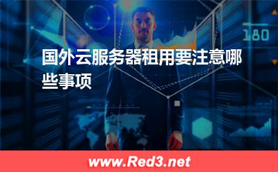 云服务器:国外云服务器租用要注意哪些事项