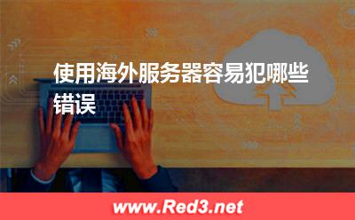 服务器:使用海外服务器容易犯哪些错误