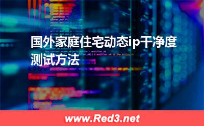 ip干净度:国外家庭住宅动态ip干净度测试方法