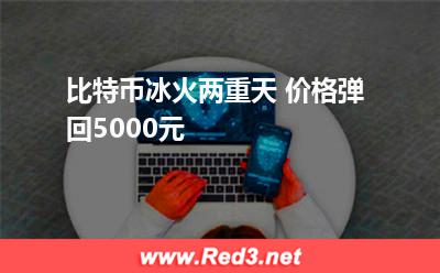 利好:比特币冰火两重天 价格弹回5000元