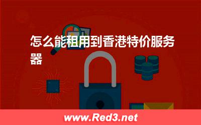 特价服务器:怎么能租用到香港特价服务器
