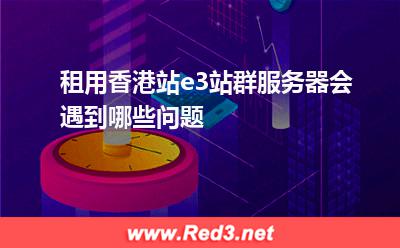 租用香港站e3站群服务器会遇到哪些问题