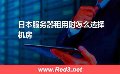 日本服务器租用时怎么选择机房