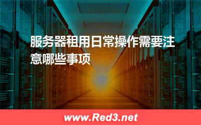 服务器租用日常操作需要注意哪些事项