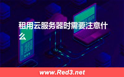 云服务器:租用云服务器时需要注意什么