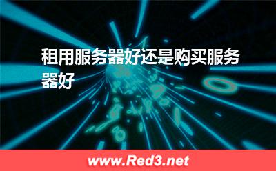 租用服务器:租用服务器好还是购买服务器好