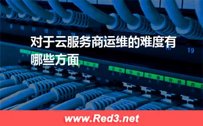 对于云服务商,运维的难度有哪些方面
