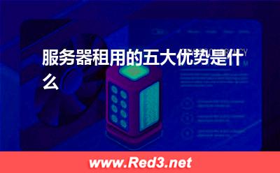 服务器:服务器租用的五大优势是什么