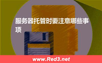 服务器:服务器托管时要注意哪些事项? 服务器