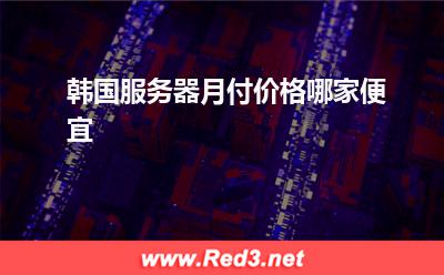 韩国服务器:韩国服务器月付价格哪家便宜
