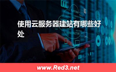 云服务器:使用云服务器建站有哪些好处