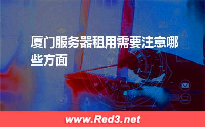 厦门服务器租用需要注意哪些方面