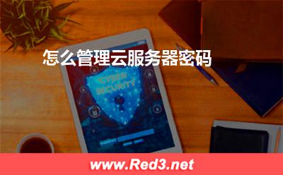 云服务器:怎么管理云服务器密码? 云服务器