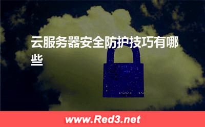 云服务器:云服务器安全防护技巧有哪些