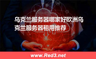乌克兰服务器:乌克兰服务器哪家好欧洲乌克兰服务器租用推荐 乌克兰服务器,乌克兰服务器租用