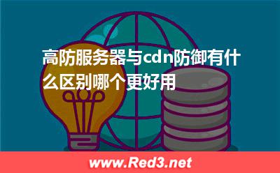 高防服务器:高防服务器与cdn防御有什么区别哪个更好用 高防服务器,cdn防御