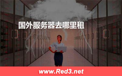 国外服务器去哪里租 国外服务器去哪里租 国外服务器去哪里租