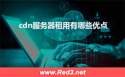 cdn服务器:cdn服务器租用有哪些优点
