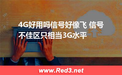 联通和电信:4G好用吗信号好像飞 信号不佳区只相当3G水平 联通和电信,水平
