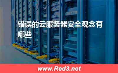 云服务器:错误的云服务器安全观念有哪些