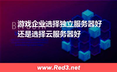 游戏企业选择独立服务器好,还是选择云服务器好
