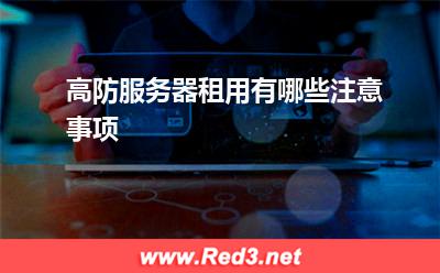高防服务器:高防服务器租用有哪些注意事项
