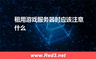 游戏服务器:租用游戏服务器时应该注意什么