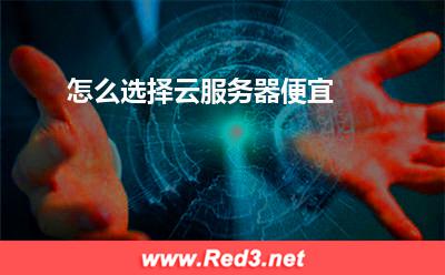 云服务器:怎么选择云服务器便宜