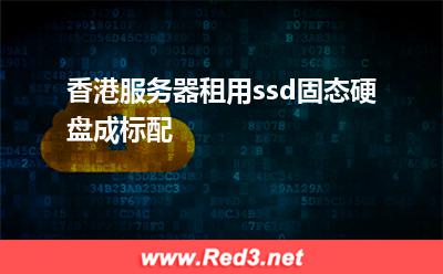 香港服务器:香港服务器租用ssd固态硬盘成标配