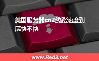 美国服务器:美国服务器cn2线路速度到底快不快