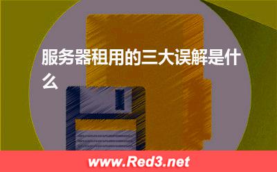 服务器:服务器租用的三大误解是什么