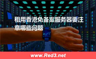 租用香港免备案服务器要注意哪些问题