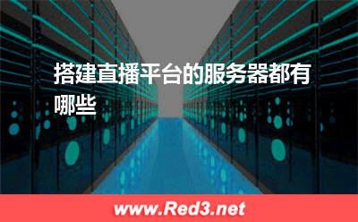 搭建直播平台:搭建直播平台的服务器都有哪些