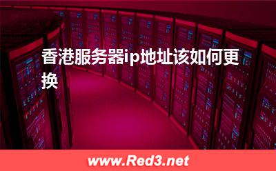 香港服务器ip地址该如何更换
