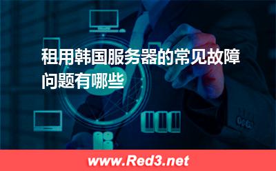 租用韩国服务器的常见故障问题有哪些
