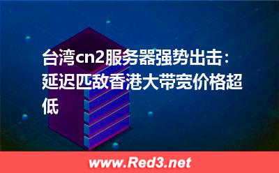 延迟匹敌香港,大带宽价格超低