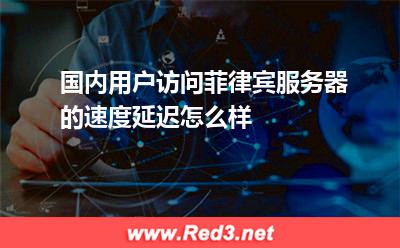 国内用户访问菲律宾服务器的速度延迟怎么样