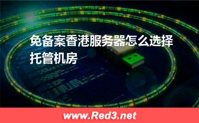 服务器:免备案香港服务器怎么选择托管机房