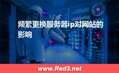 更换服务器ip:频繁更换服务器ip对网站的影响