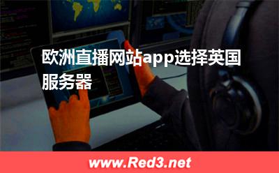 欧洲直播app:欧洲直播网站app选择英国服务器