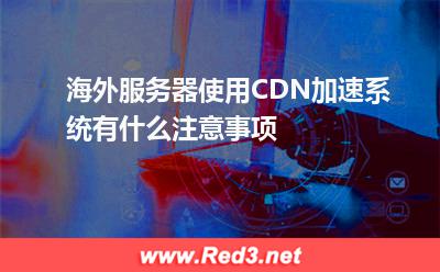 海外服务器使用CDN加速系统有什么注意事项
