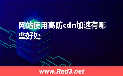 高防cdn:网站使用高防cdn加速有哪些好处